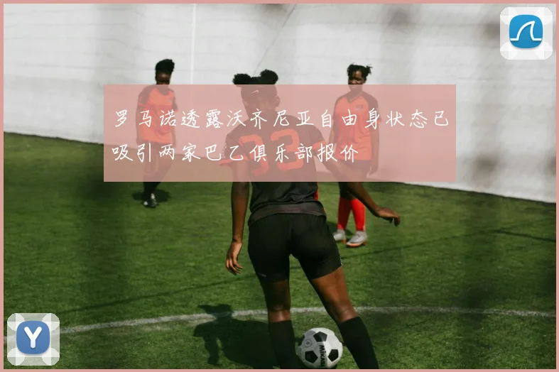 罗马诺透露沃齐尼亚自由身状态已吸引两家巴乙俱乐部报价
