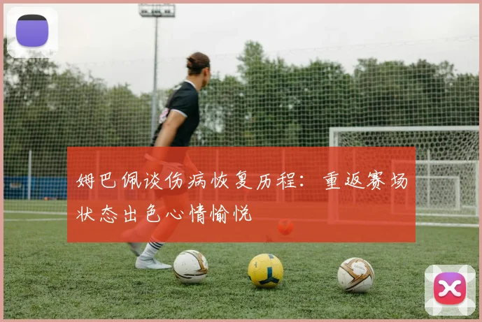 姆巴佩谈伤病恢复历程：重返赛场状态出色心情愉悦
