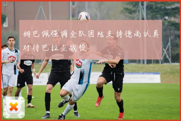 姆巴佩强调全队团结支持德尚认真对待巴拉圭战役