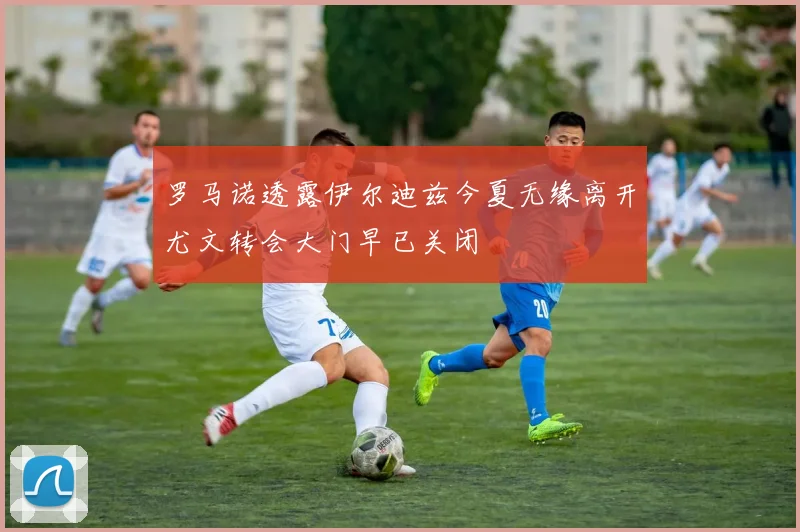 罗马诺透露伊尔迪兹今夏无缘离开尤文转会大门早已关闭