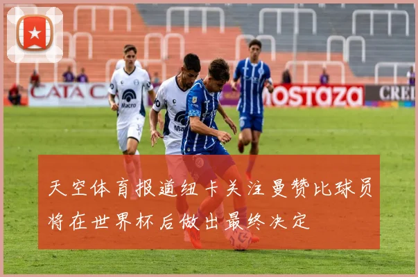 天空体育报道纽卡关注曼赞比球员将在世界杯后做出最终决定