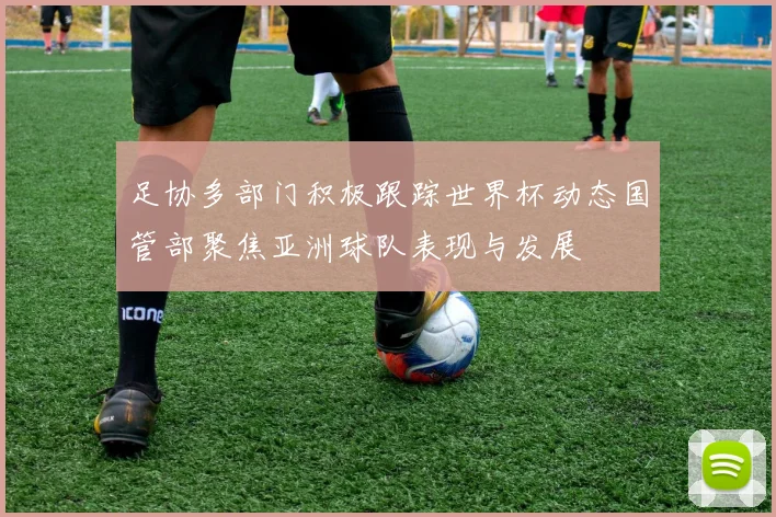 足协多部门积极跟踪世界杯动态国管部聚焦亚洲球队表现与发展