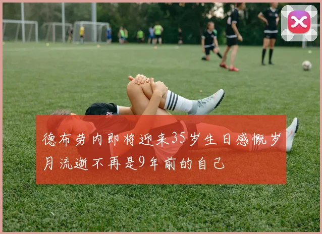 德布劳内即将迎来35岁生日感慨岁月流逝不再是9年前的自己