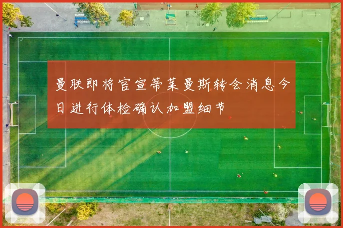 曼联即将官宣蒂莱曼斯转会消息今日进行体检确认加盟细节