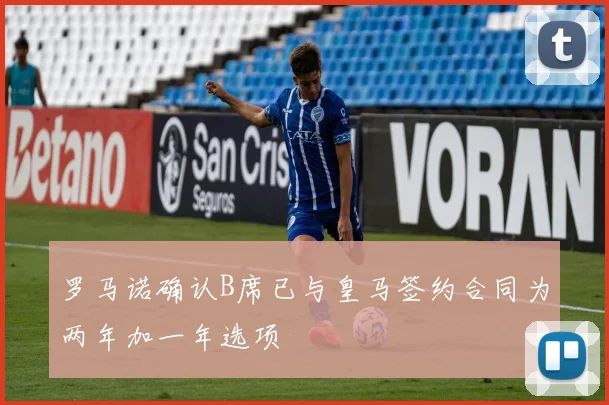 罗马诺确认B席已与皇马签约合同为两年加一年选项