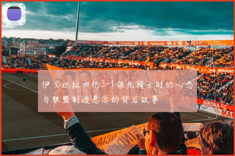 伊戈达拉回忆3-1领先骑士时的心态与联盟制造悬念的背后故事