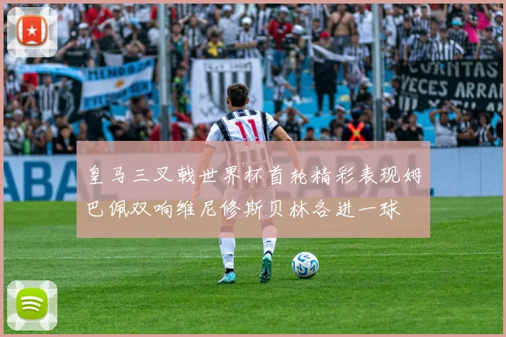 皇马三叉戟世界杯首轮精彩表现姆巴佩双响维尼修斯贝林各进一球