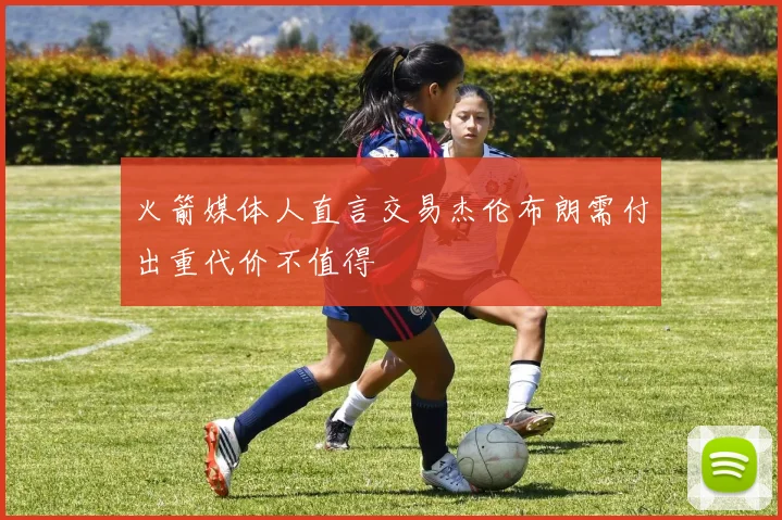 火箭媒体人直言交易杰伦布朗需付出重代价不值得