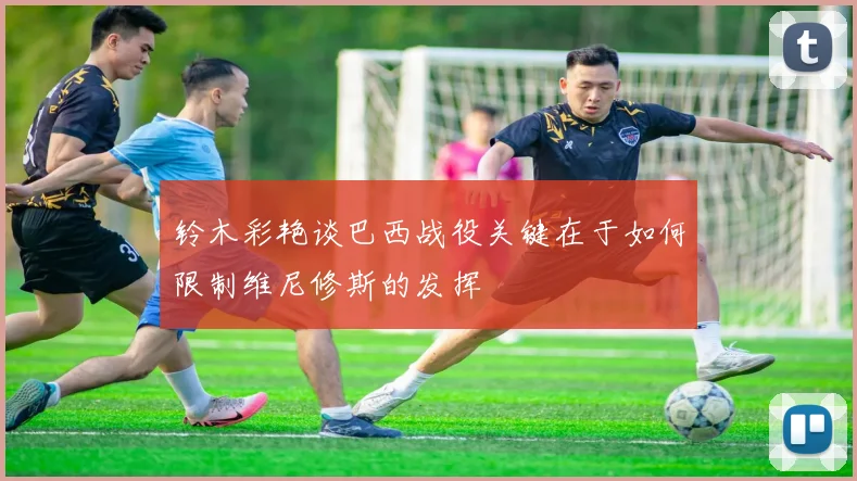 铃木彩艳谈巴西战役关键在于如何限制维尼修斯的发挥