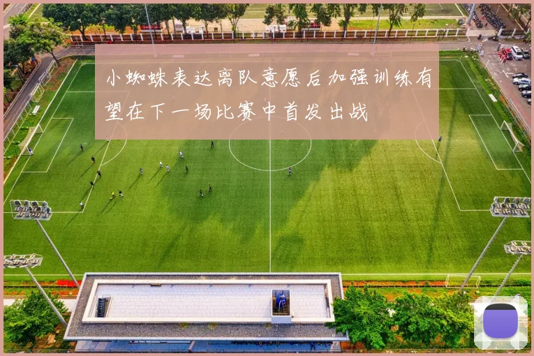 小蜘蛛表达离队意愿后加强训练有望在下一场比赛中首发出战