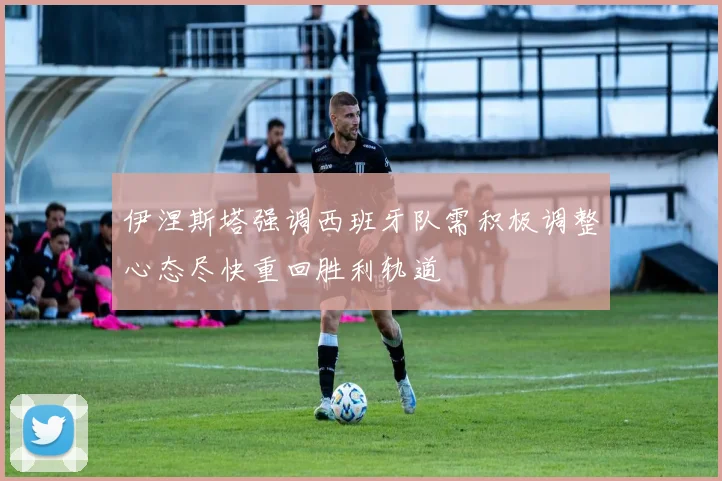 伊涅斯塔强调西班牙队需积极调整心态尽快重回胜利轨道